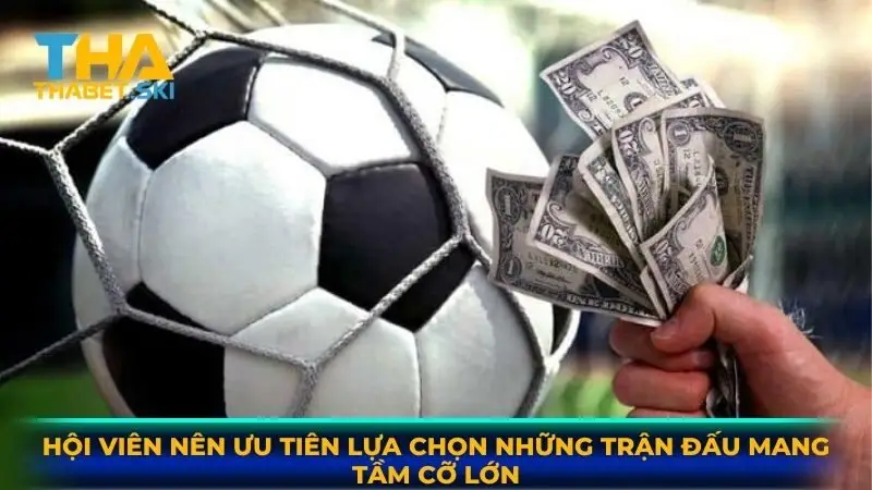 Hội viên nên ưu tiên lựa chọn những trận đấu mang tầm cỡ lớn
